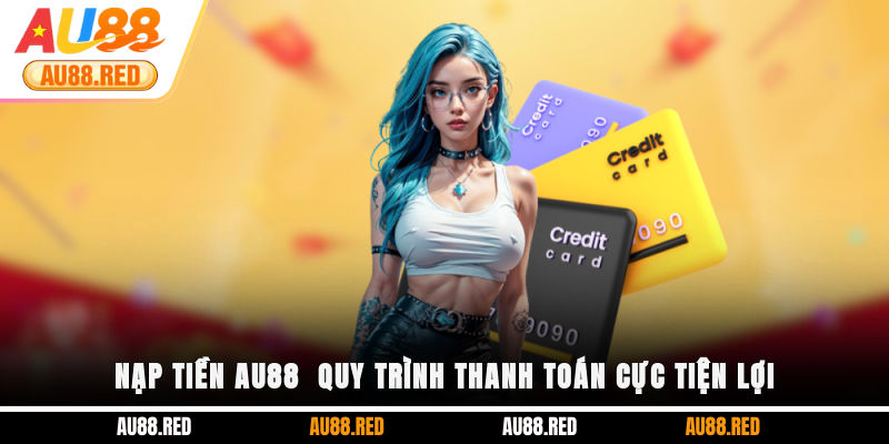 Nạp tiền AU88 - Quy trình thanh toán cực tiện lợi