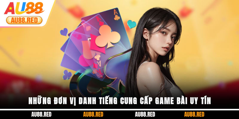 Những đơn vị danh tiếng cung cấp game bài uy tín