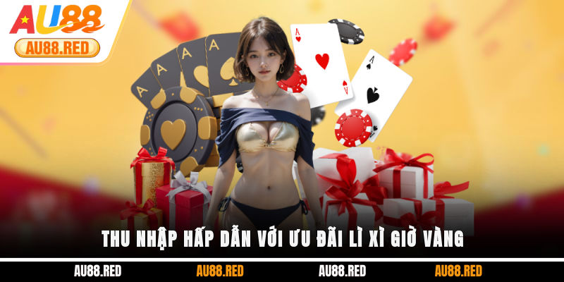Thu nhập hấp dẫn với ưu đãi lì xì giờ vàng