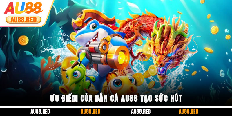 Ưu điểm của Bắn Cá AU88 tạo sức hút